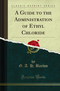 A Guide To The Administration Of Ethyl Chloride (Classic Reprint)