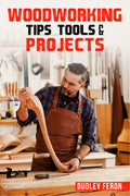 Woodworking Tips, Tools & Projects : Comprehensive and EasytoFollow Instructions for Learning All the Fundamental Woodworking 