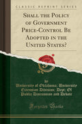 Shall The Policy Of Government PriceControl Be Adopted In The United States? (Classic Reprint)