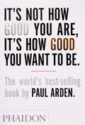Its Not How Good You Are, Its How Good You Want to Be: The worlds bestselling book by Paul Arden