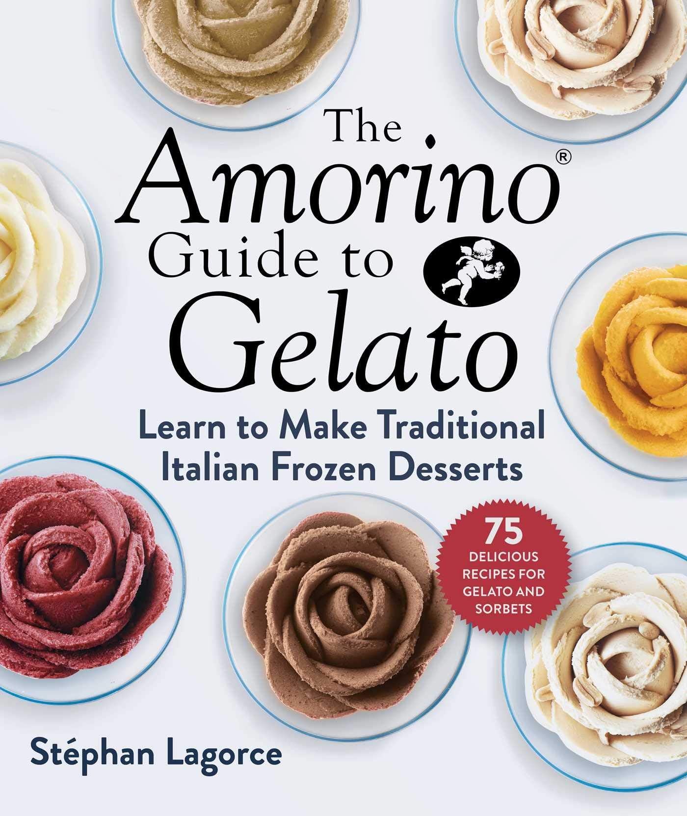 The Amorino Guide to Gelato: Learn to Make Traditional Italian Desserts75 Recipes for Gelato and Sorbets