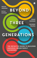 Beyond Three Generations : The Definitive Guide to Building Enduring Indian Family Businesses