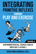 Integrating Primitive Reflexes Through Play and Exercise: An Interactive Guide to the Asymmetrical Tonic Neck Reflex (ATNR) (Ref