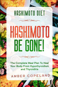 Hashimoto Diet: HASHIMOTO BE GONE!  The Complete Meal Plan To Heal Your Body From Hypothyroidism and Thyroiditis