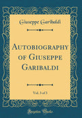 Autobiography of Giuseppe Garibaldi, Vol. 3 of 3 (Classic Reprint)