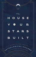 The House Your Stars Built: A Guide to the Twelve Astrological Houses and Your Place in the Universe