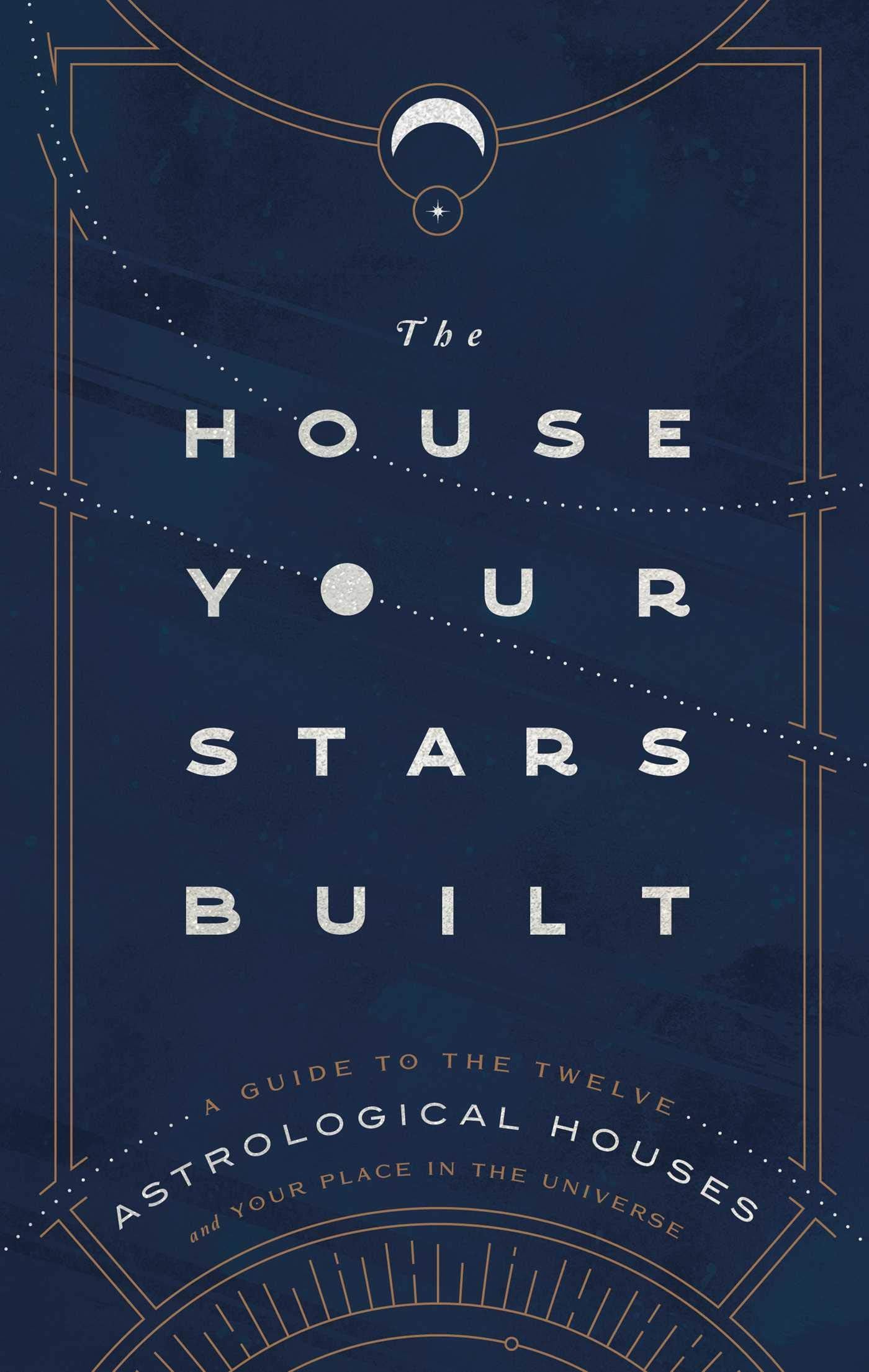The House Your Stars Built: A Guide to the Twelve Astrological Houses and Your Place in the Universe