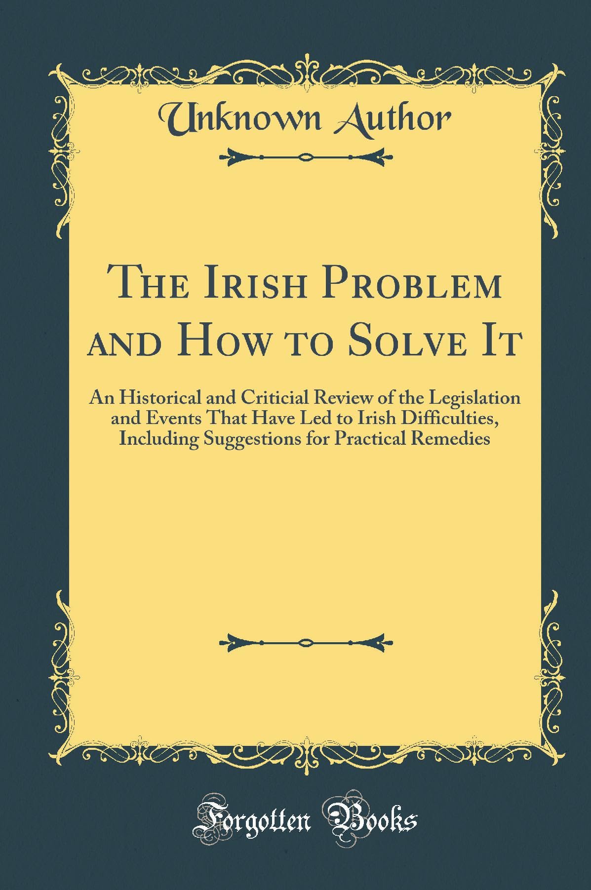 The Irish Problem and How to Solve It: An Historical and Criticial Review of the Legislation and Events That Have Led to Irish D