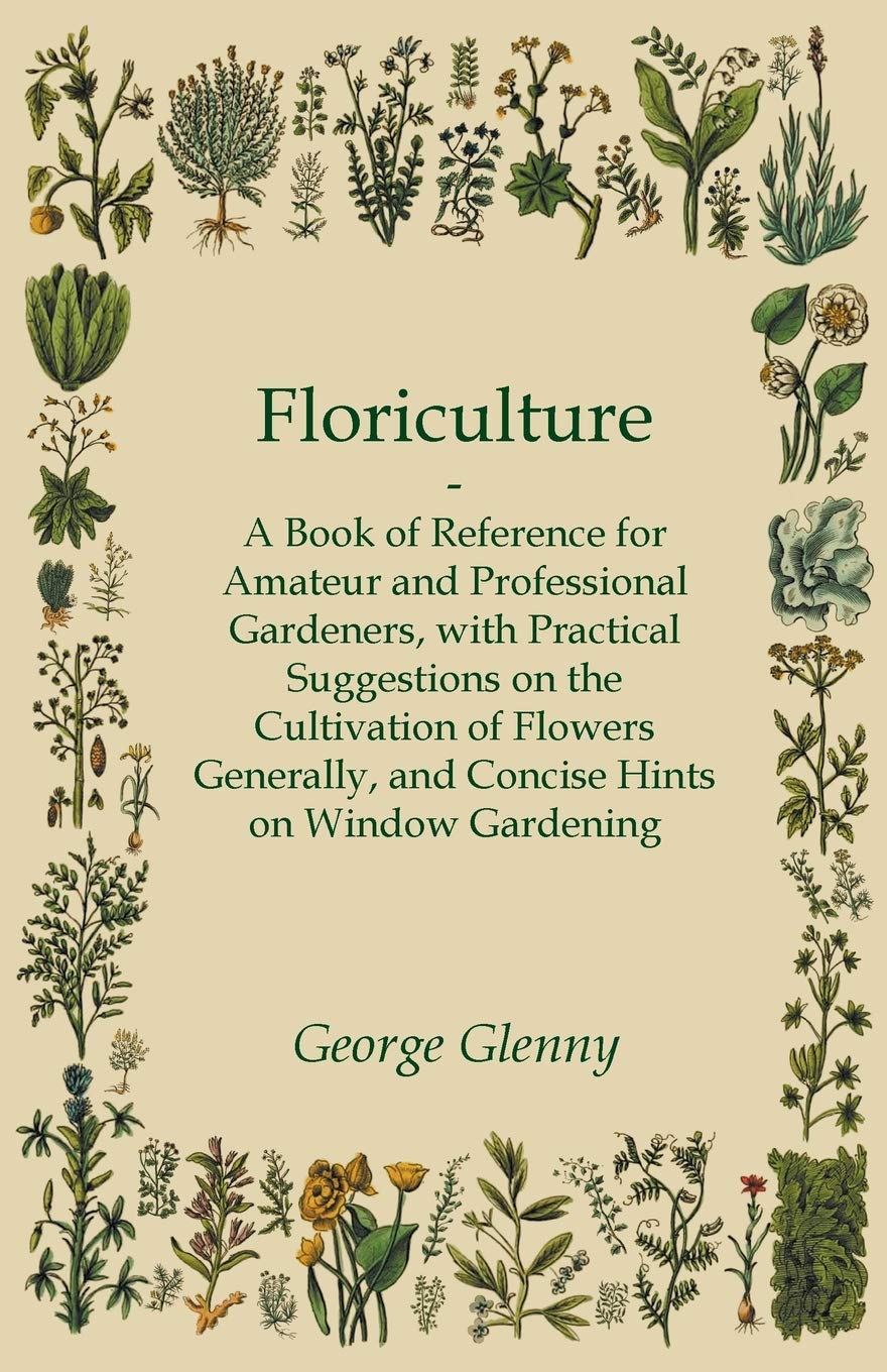 Floriculture  A Book of Reference for Amateur and Professional Gardeners with Practical Suggestions on the Cultivation of Flowe