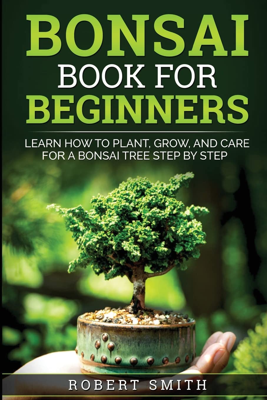 Bonsai Book For Beginners: Learn How To Plant, Grow, And Care For A Bonsai Tree Step By Step