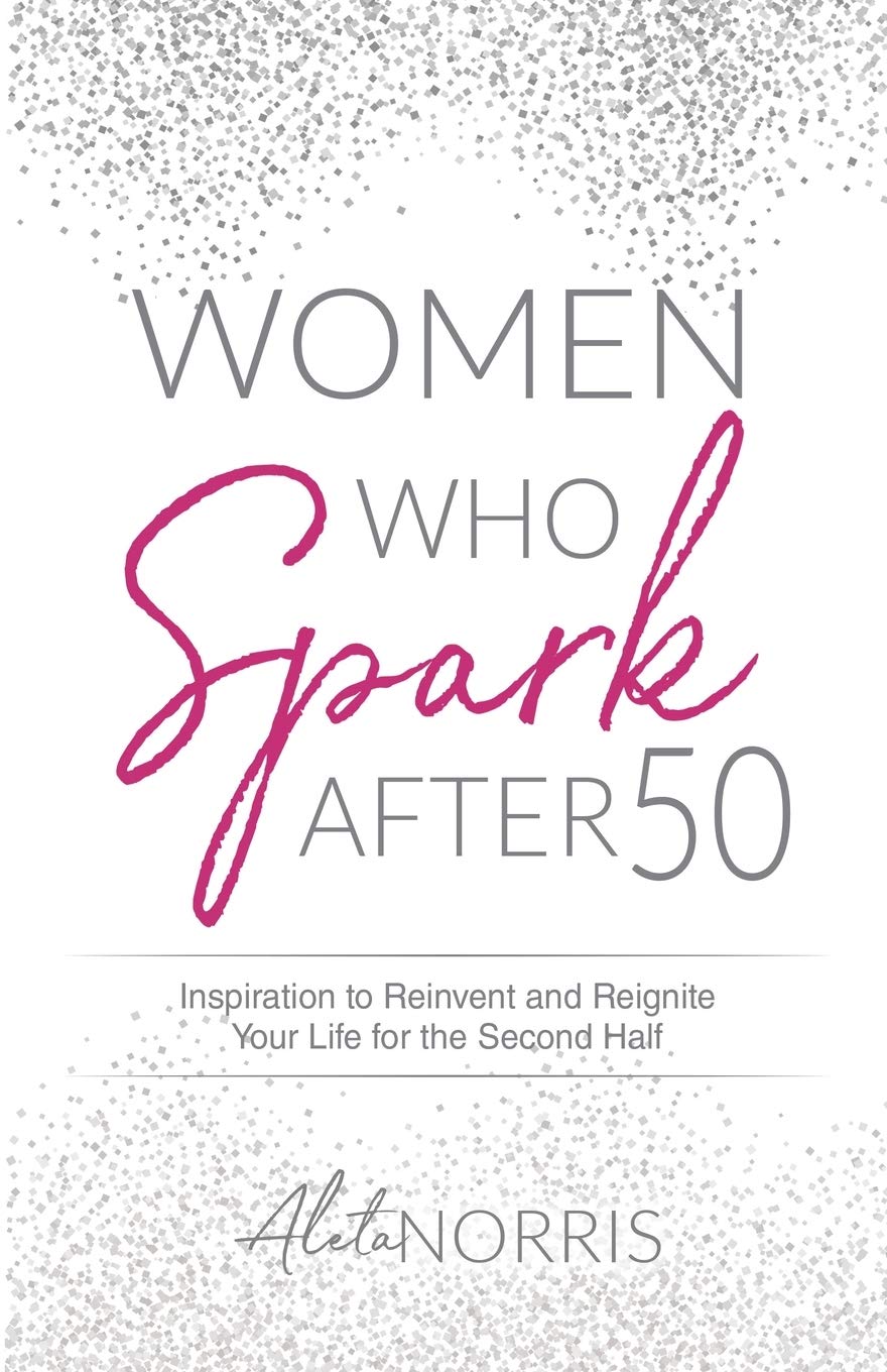 Women Who Spark After 50: Inspiration To Reinvent And Reignite Your Life For The Second Half