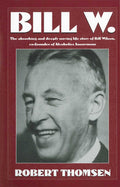 Bill W: The absorbing and deeply moving life story of Bill Wilson, cofounder of Alcoholics Anonymous