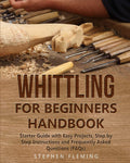 Whittling for Beginners Handbook: Starter Guide with Easy Projects, Step by Step Instructions and Frequently Asked Questions (FA