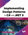 Implementing Design Patterns in C# and .NET 5: Build Scalable, Fast, and Reliable .NET Applications Using the Most Common Design