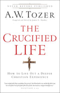 The Crucified Life: How To Live Out A Deeper Christian Experience