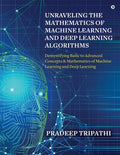 Unraveling the Mathematics of Machine Learning and Deep Learning Algorithms : Demystifying Basic to Advanced Concepts & Mathemat