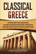 Classical Greece: A Captivating Guide To An Era In Ancient Greece That Strongly Influenced Western Civilization, Starting From T