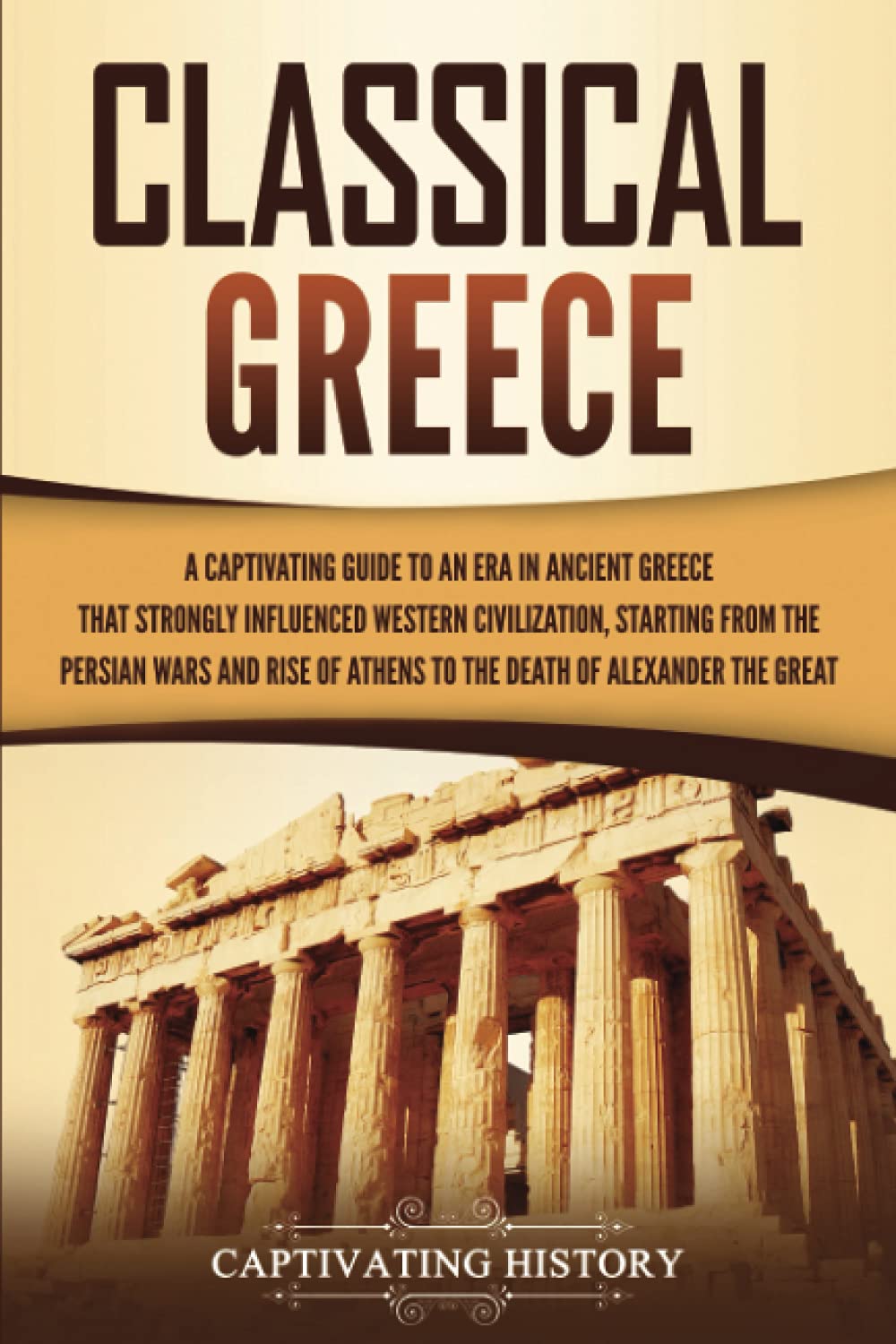 Classical Greece: A Captivating Guide To An Era In Ancient Greece That Strongly Influenced Western Civilization, Starting From T