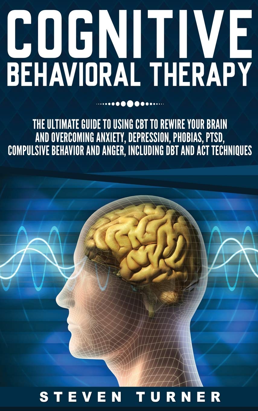 Cognitive Behavioral Therapy: The Ultimate Guide to Using CBT to Rewire Your Brain and Overcoming Anxiety, Depression, Phobias, 