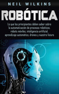 Robtica: Lo que los principiantes deben saber sobre la automatizacin de procesos robticos, robots mviles, inteligencia a