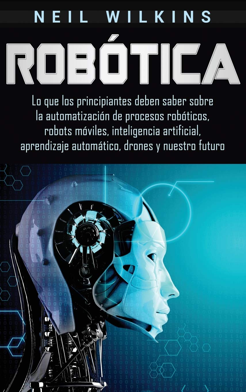 Robtica: Lo que los principiantes deben saber sobre la automatizacin de procesos robticos, robots mviles, inteligencia a