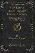 Very Little Tales for Very Little Children: In Single Syllables of Four and Five Letters (Classic Reprint)