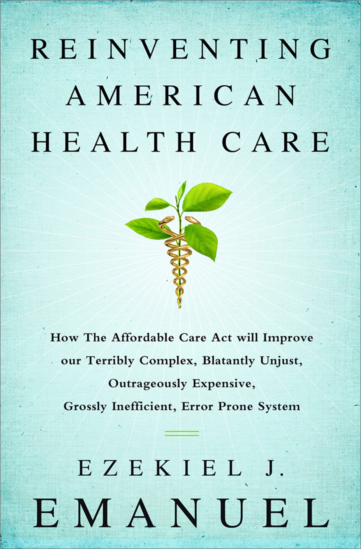 Reinventing American Health Care: How the Affordable Care Act will Improve our Terribly Complex, Blatantly Unjust, Outrageously 