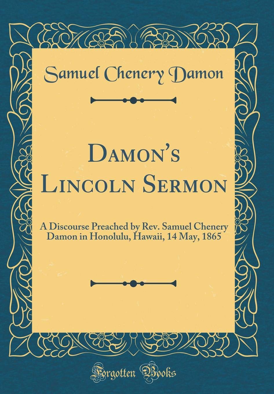 Damons Lincoln Sermon: A Discourse Preached by Rev. Samuel Chenery Damon in Honolulu, Hawaii, 14 May, 1865 (Classic Reprint)