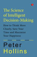 The Science Of Intelligent DecisionMaking: How To Think More Clearly, Save Your Time And Maximize Your Happiness