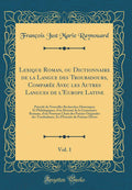 Lexique Roman, ou Dictionnaire de la Langue des Troubadours, Compare Avec les Autres Langues de lEurope Latine, Vol. 1: Prcd d