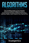 Algorithms: The Complete Guide To The Computer Science & Artificial Intelligence Used to Solve Human Decisions, Advance Technolo