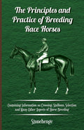 The Principles and Practice of Breeding Race Horses  Containing Information on Crossing, Stallions, Selection and Many Other As