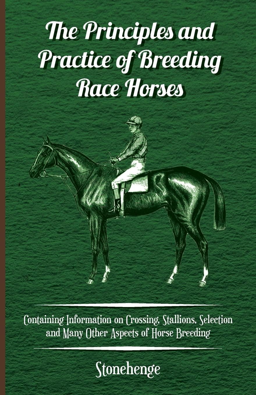 The Principles and Practice of Breeding Race Horses  Containing Information on Crossing, Stallions, Selection and Many Other As