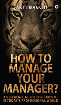 How to Manage Your Manager?: A Reference Guide for Growth in Todays Professional World Sakti Bagchi