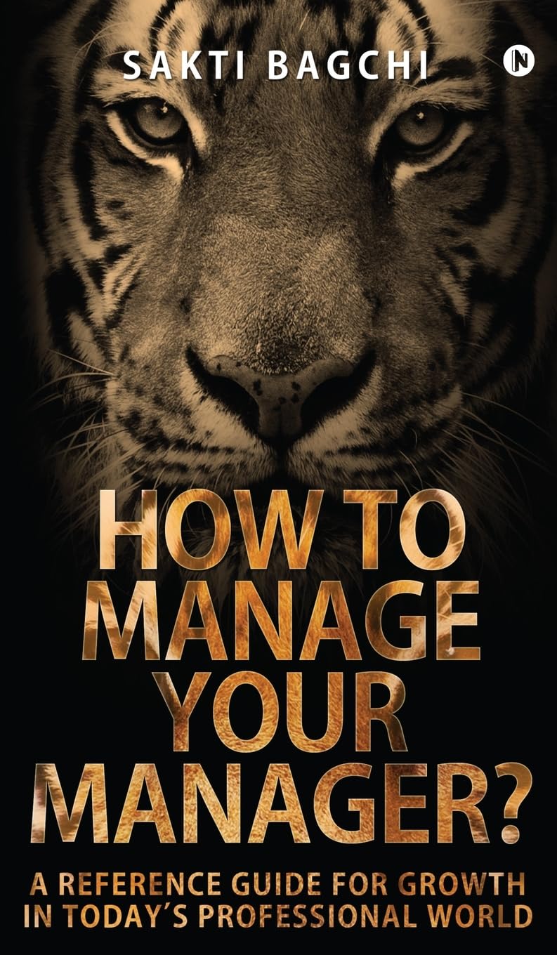 How to Manage Your Manager?: A Reference Guide for Growth in Todays Professional World Sakti Bagchi