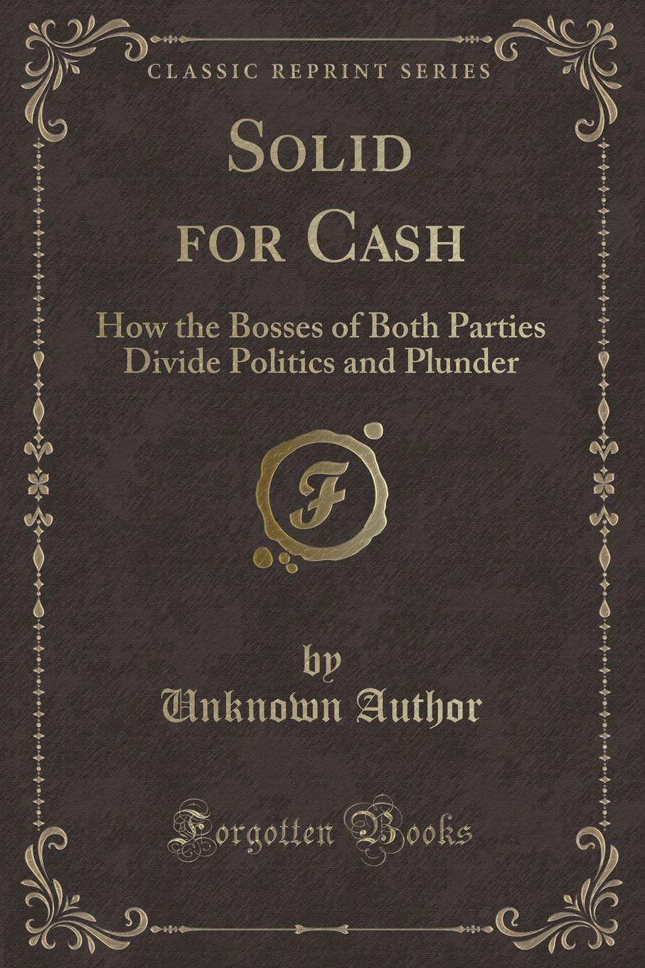 Solid for Cash: How the Bosses of Both Parties Divide Politics and Plunder (Classic Reprint)