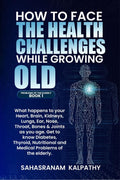 HOW TO FACE THE HEALTH CHALLENGES WHILE GROWING OLD: What Happens to your Heart, Brain, Kidneys, Lungs, Ear, Nose, Throat, Bones