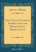 The Uses of Ellimans Embrocation for Horses, Dogs, Birds, Cattle (Classic Reprint)