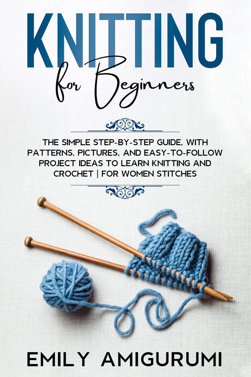 Knitting For Beginners : The Simple StepByStep Guide, With Patterns, Pictures, And EasyToFollow Project Ideas To Learn Knitt