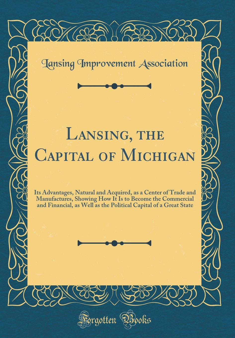 Lansing, the Capital of Michigan: Its Advantages, Natural and Acquired, as a Center of Trade and Manufactures, Showing How It Is