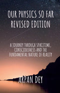 Our physics so far (revised edition) : a journey through spacetime, consciousness and the fundamental nature of reality