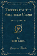 Tickets for the Sheffield Choir: A Comedy in One Act (Classic Reprint)