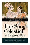 The Song Celestial or BhagavadGita: Discourse Between Arjuna, Prince of India, and the Supreme Being Under the Form of Krishna: