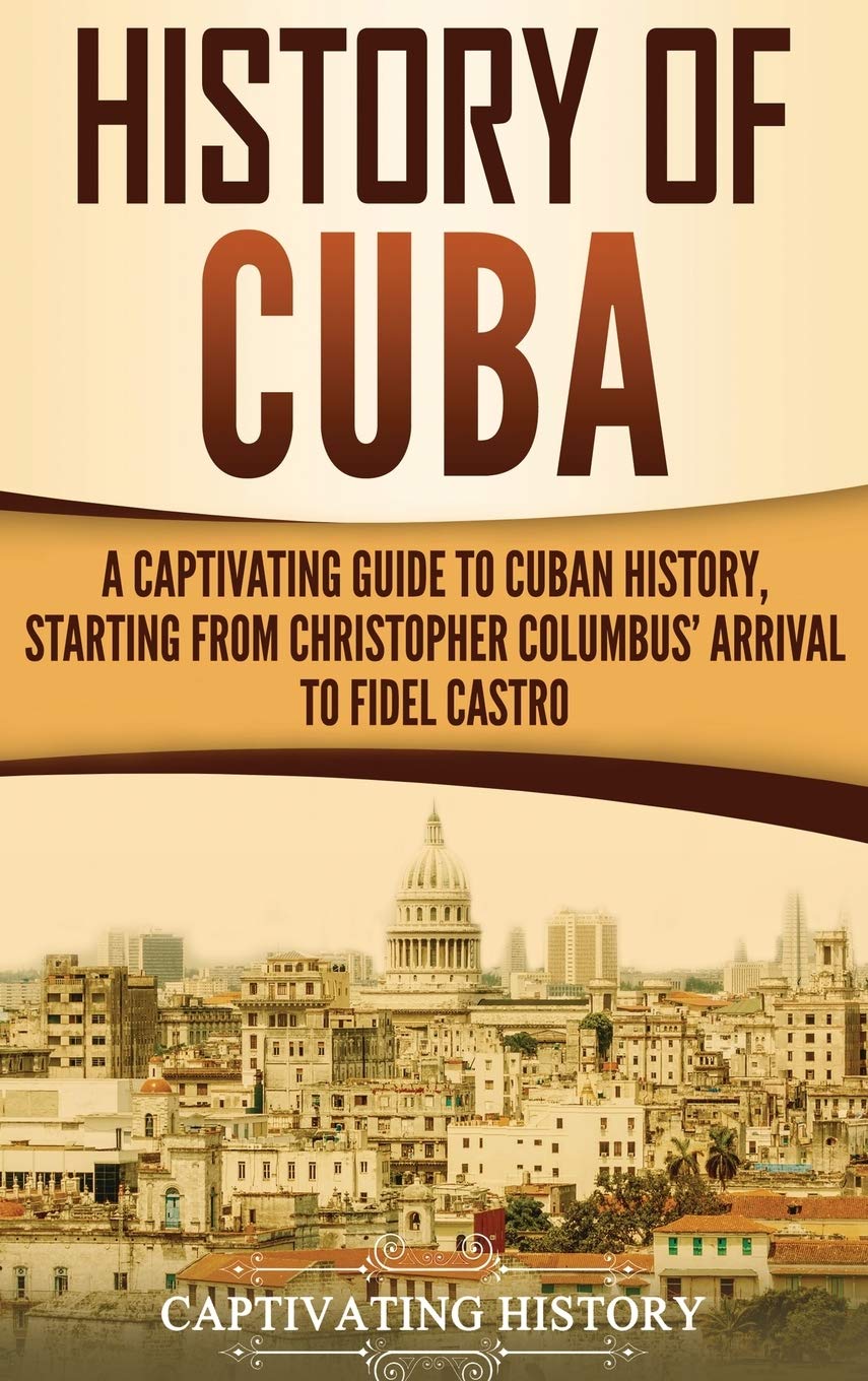 History of Cuba: A Captivating Guide to Cuban History, Starting from Christopher Columbus Arrival to Fidel Castro