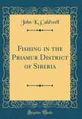 Fishing in the Priamur District of Siberia (Classic Reprint)