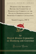Hearings and Arguments Before the Committee on Banking and Currency of the House of Representatives on Proposed Currency Legisla