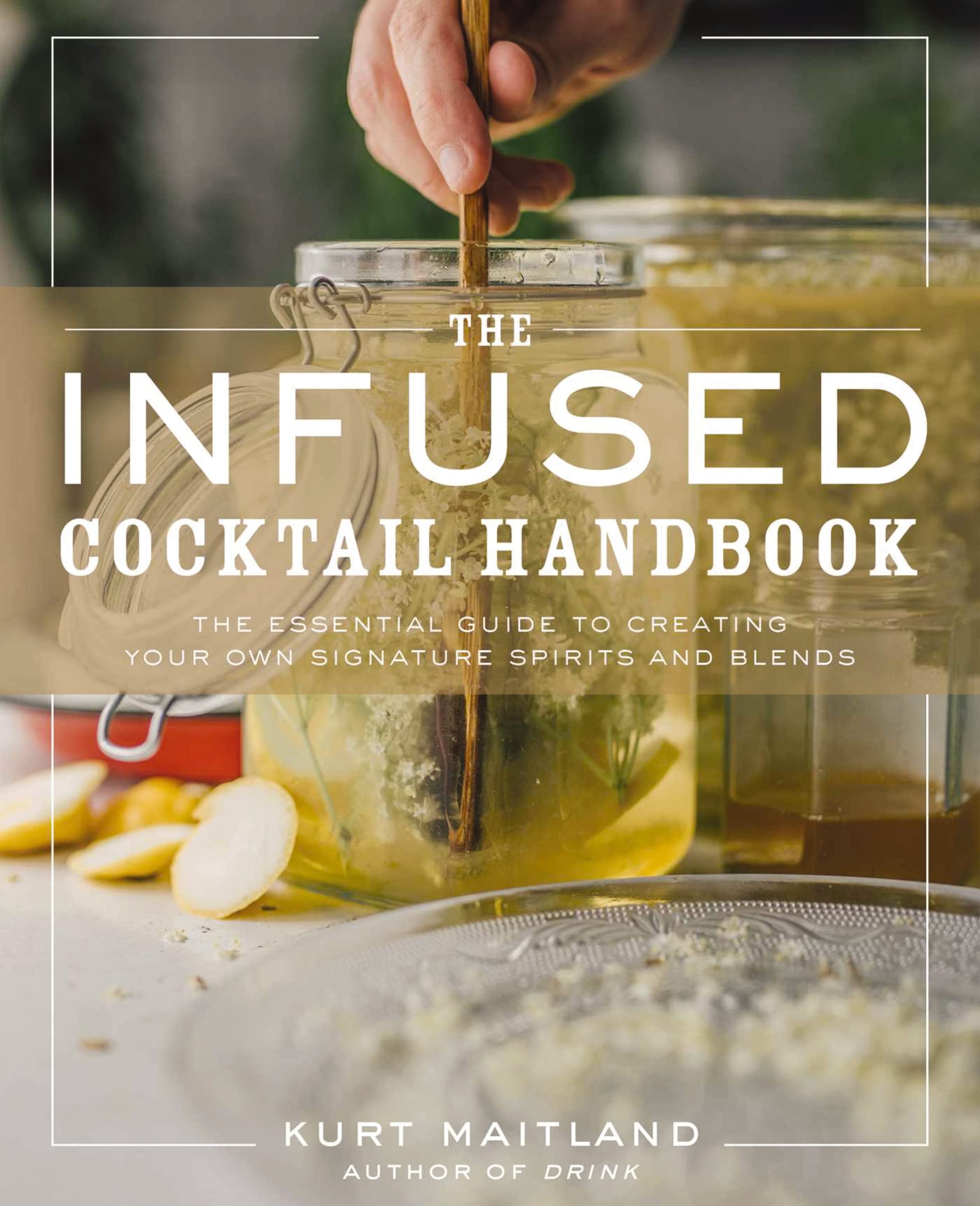 The Infused Cocktail Handbook: The Essential Guide to Creating Your Own Signature Spirits, Blends, and Infusions (Essential Guid