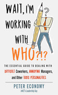 Wait, IM Working With Who?!? : The Essential Guide To Dealing With Difficult Coworkers, Annoying Managers, And Other Toxic Per
