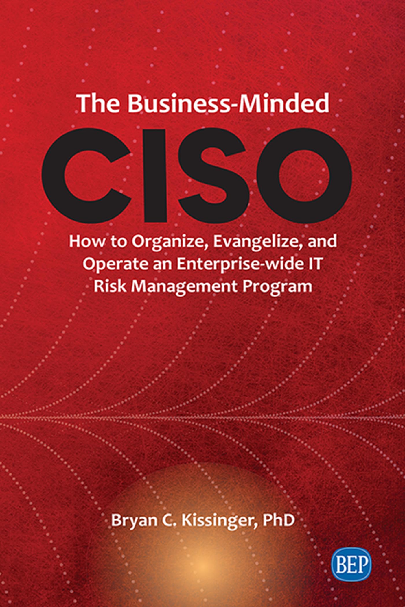 The BusinessMinded CISO: How to Organize, Evangelize, and Operate an Enterprisewide IT Risk Management Program (Issn)