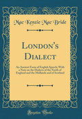 Londons Dialect: An Ancient Form of English Speech; With a Note on the Dialects of the North of England and the Midlands and o